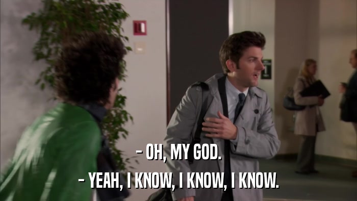 - OH, MY GOD. - YEAH, I KNOW, I KNOW, I KNOW. 