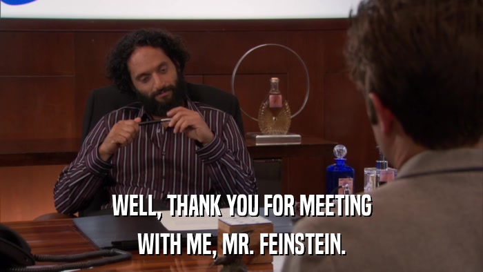 WELL, THANK YOU FOR MEETING WITH ME, MR. FEINSTEIN. 