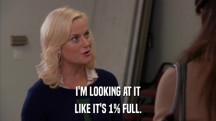 I'M LOOKING AT IT LIKE IT'S 1% FULL. 