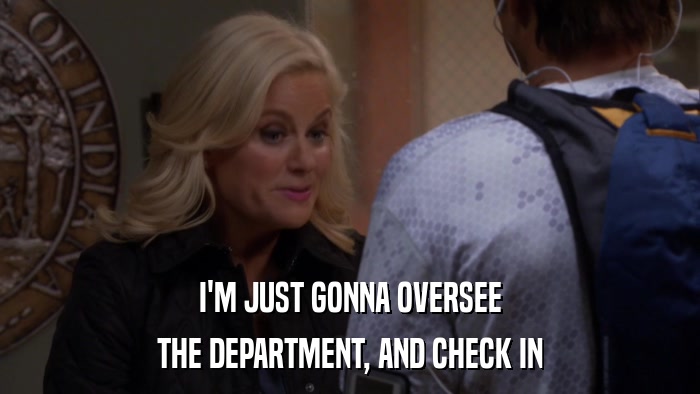 I'M JUST GONNA OVERSEE THE DEPARTMENT, AND CHECK IN 