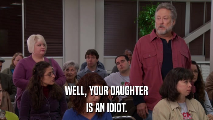 WELL, YOUR DAUGHTER IS AN IDIOT. 
