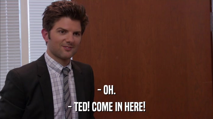 - OH. - TED! COME IN HERE! 
