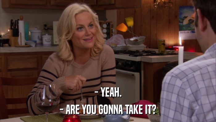 - YEAH. - ARE YOU GONNA TAKE IT? 