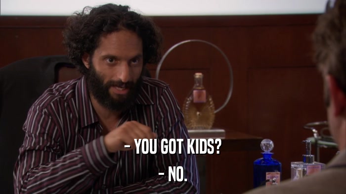 - YOU GOT KIDS? - NO. 
