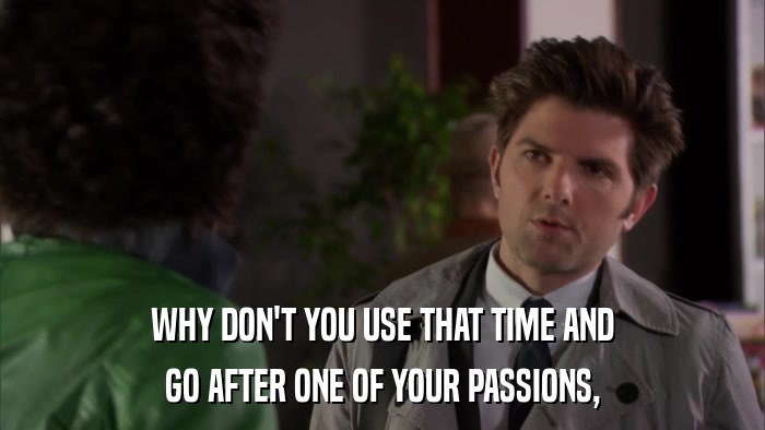 WHY DON'T YOU USE THAT TIME AND GO AFTER ONE OF YOUR PASSIONS, 
