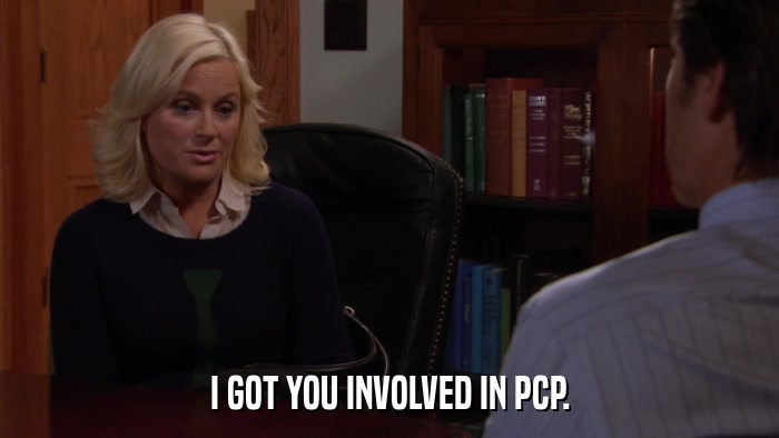 I GOT YOU INVOLVED IN PCP.  