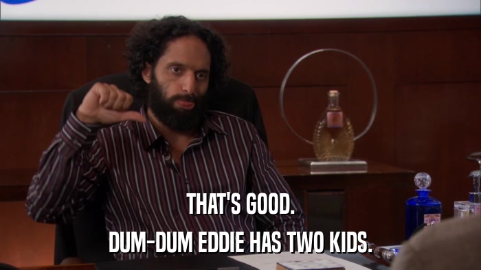 THAT'S GOOD. DUM-DUM EDDIE HAS TWO KIDS. 