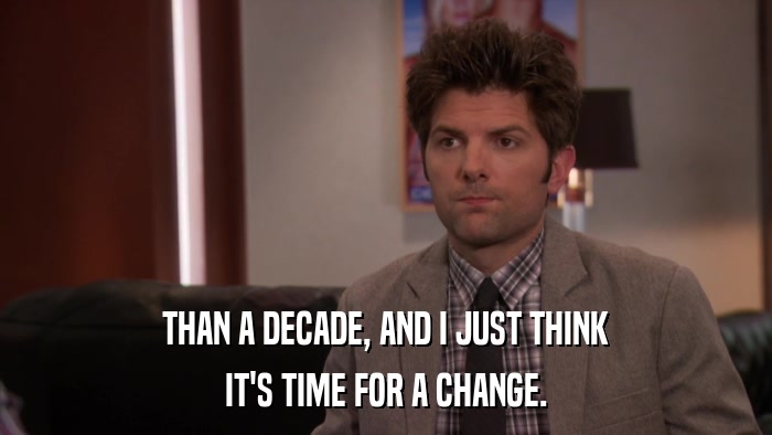 THAN A DECADE, AND I JUST THINK IT'S TIME FOR A CHANGE. 