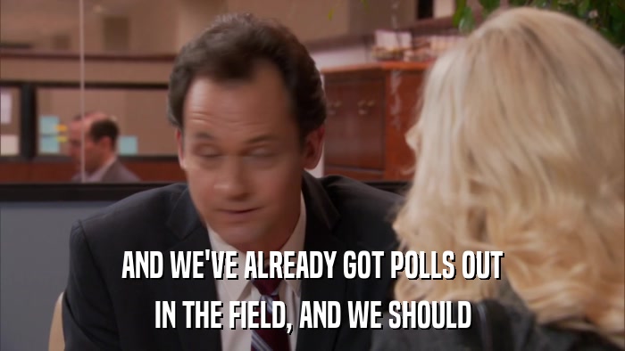 AND WE'VE ALREADY GOT POLLS OUT IN THE FIELD, AND WE SHOULD 