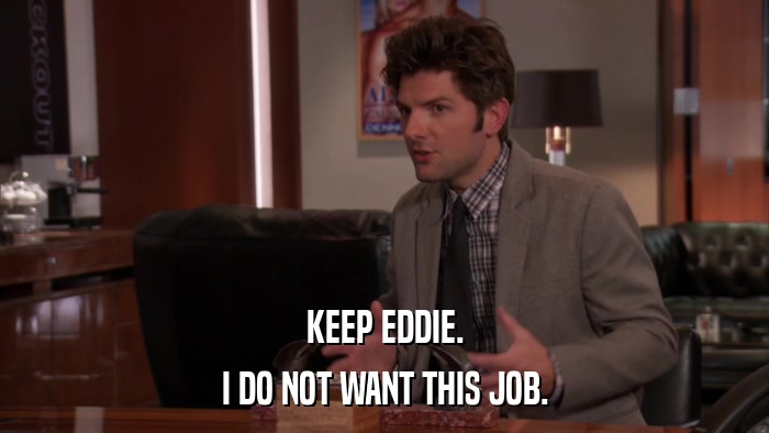 KEEP EDDIE. I DO NOT WANT THIS JOB. 