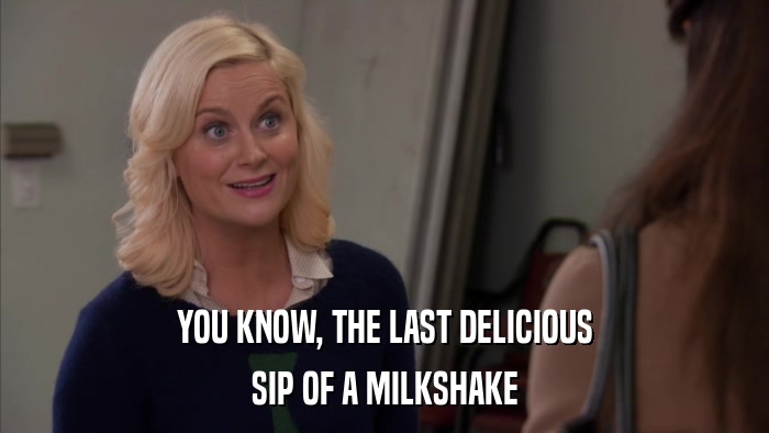 YOU KNOW, THE LAST DELICIOUS SIP OF A MILKSHAKE 