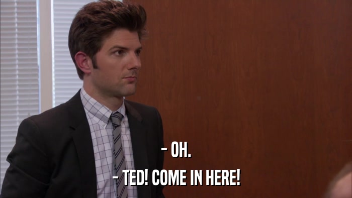 - OH. - TED! COME IN HERE! 