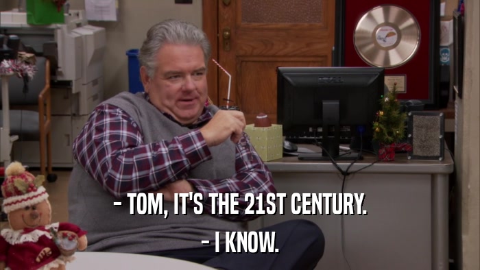 - TOM, IT'S THE 21ST CENTURY. - I KNOW. 