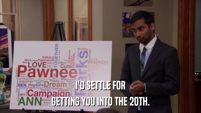 I'D SETTLE FOR GETTING YOU INTO THE 20TH. 