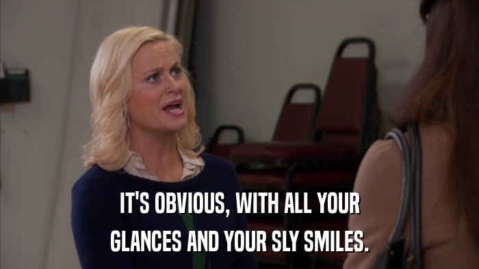 IT'S OBVIOUS, WITH ALL YOUR GLANCES AND YOUR SLY SMILES. 