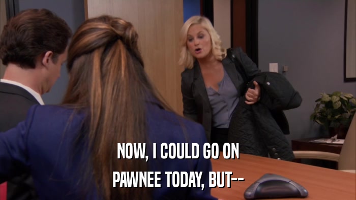 NOW, I COULD GO ON PAWNEE TODAY, BUT-- 