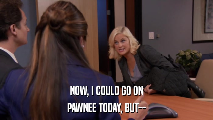 NOW, I COULD GO ON PAWNEE TODAY, BUT-- 