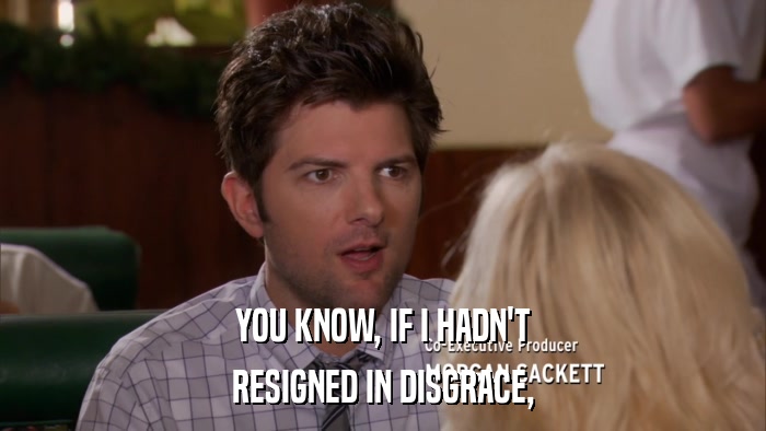 YOU KNOW, IF I HADN'T RESIGNED IN DISGRACE, 