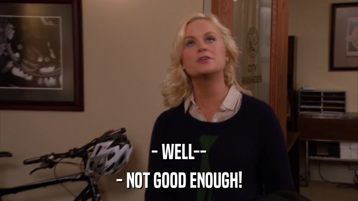 - WELL-- - NOT GOOD ENOUGH! 