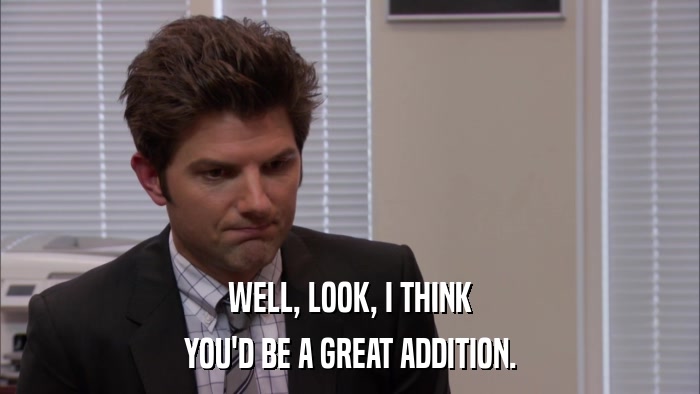 WELL, LOOK, I THINK YOU'D BE A GREAT ADDITION. 