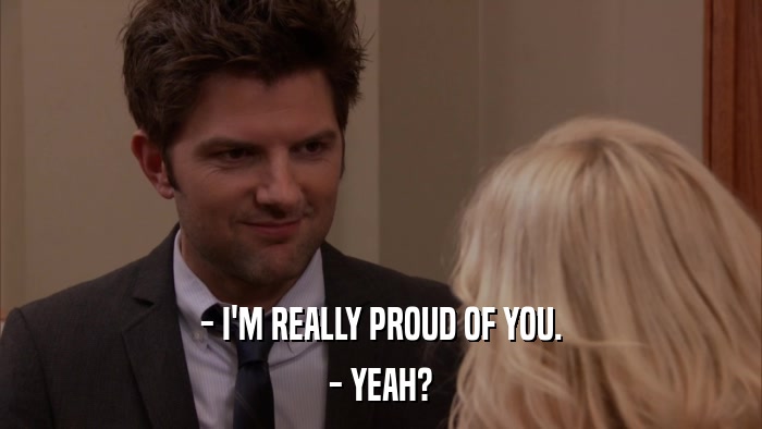 - I'M REALLY PROUD OF YOU. - YEAH? 