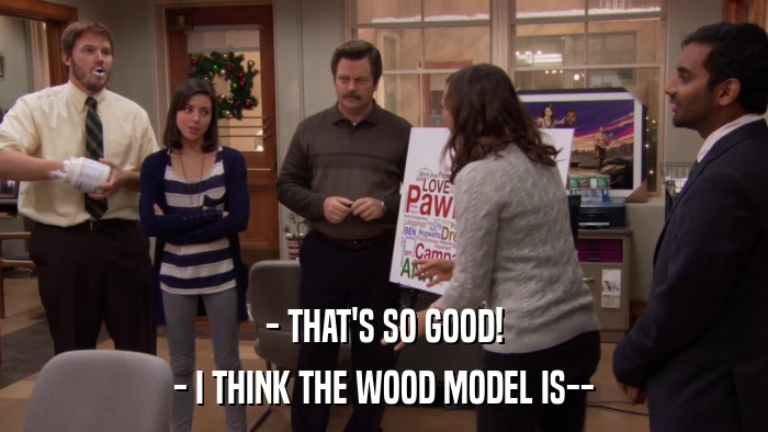 - THAT'S SO GOOD! - I THINK THE WOOD MODEL IS-- 
