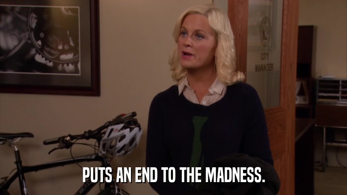 PUTS AN END TO THE MADNESS.  