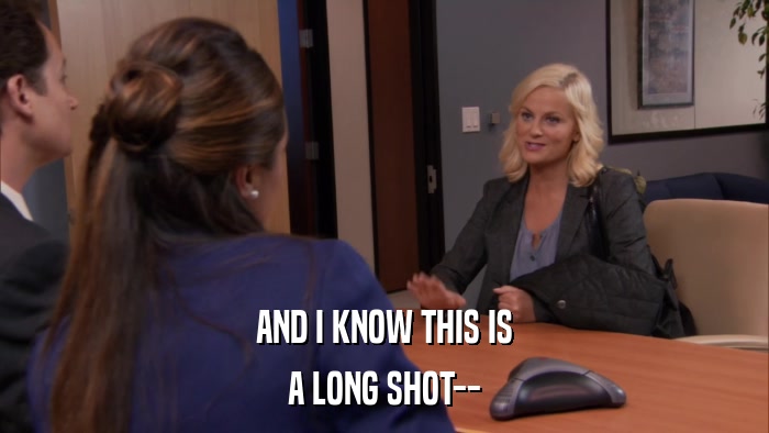 AND I KNOW THIS IS A LONG SHOT-- 