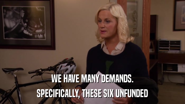 WE HAVE MANY DEMANDS. SPECIFICALLY, THESE SIX UNFUNDED 