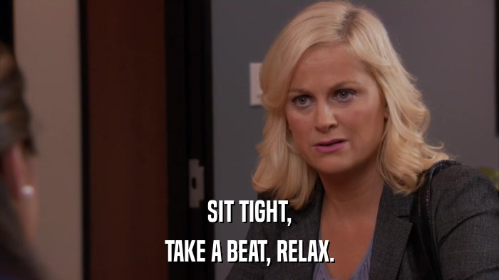 SIT TIGHT, TAKE A BEAT, RELAX. 