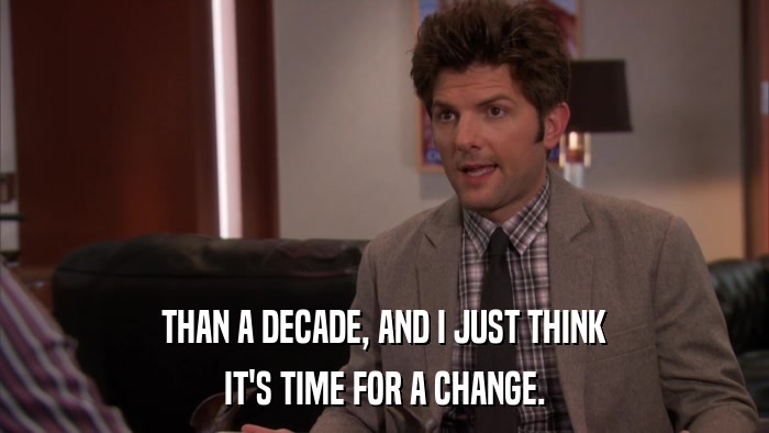 THAN A DECADE, AND I JUST THINK IT'S TIME FOR A CHANGE. 