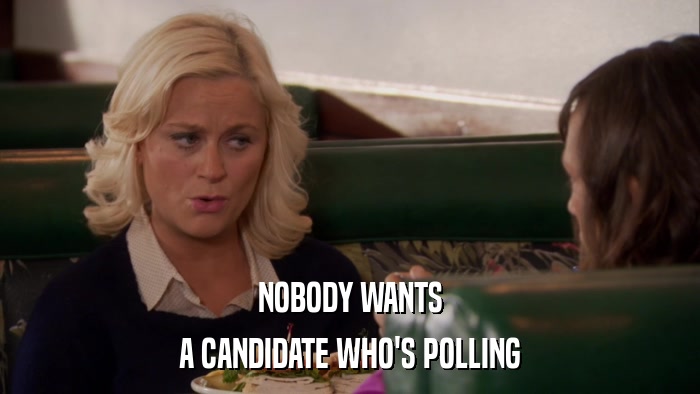 NOBODY WANTS A CANDIDATE WHO'S POLLING 