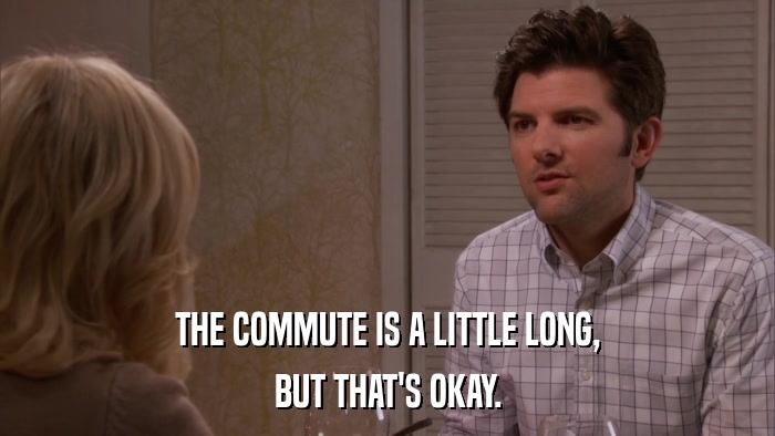 THE COMMUTE IS A LITTLE LONG, BUT THAT'S OKAY. 