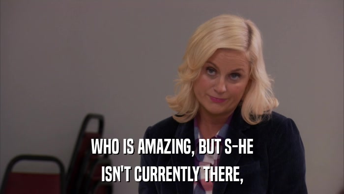 WHO IS AMAZING, BUT S-HE ISN'T CURRENTLY THERE, 