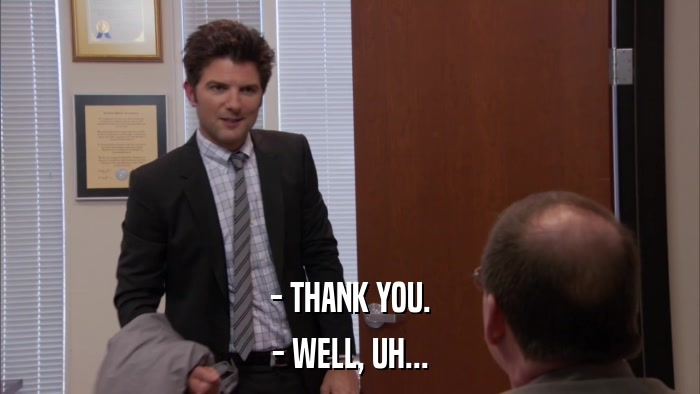 - THANK YOU. - WELL, UH... 