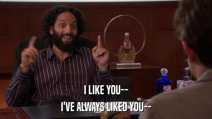 I LIKE YOU-- I'VE ALWAYS LIKED YOU-- 