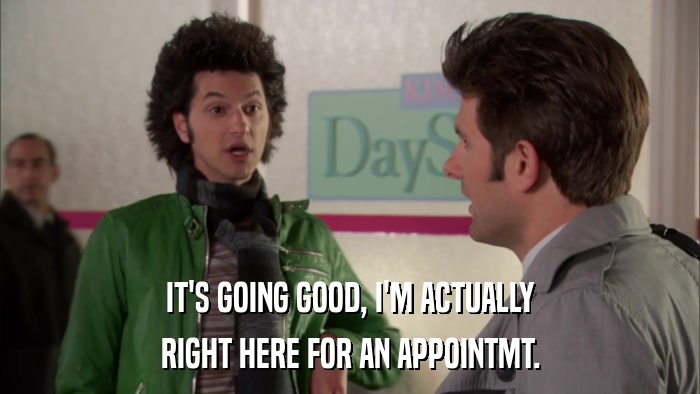 IT'S GOING GOOD, I'M ACTUALLY RIGHT HERE FOR AN APPOINTMT. 