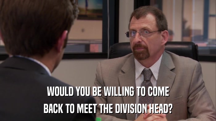 WOULD YOU BE WILLING TO COME BACK TO MEET THE DIVISION HEAD? 