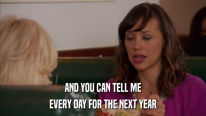 AND YOU CAN TELL ME EVERY DAY FOR THE NEXT YEAR 