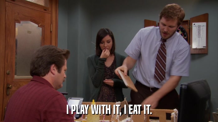 I PLAY WITH IT, I EAT IT.  