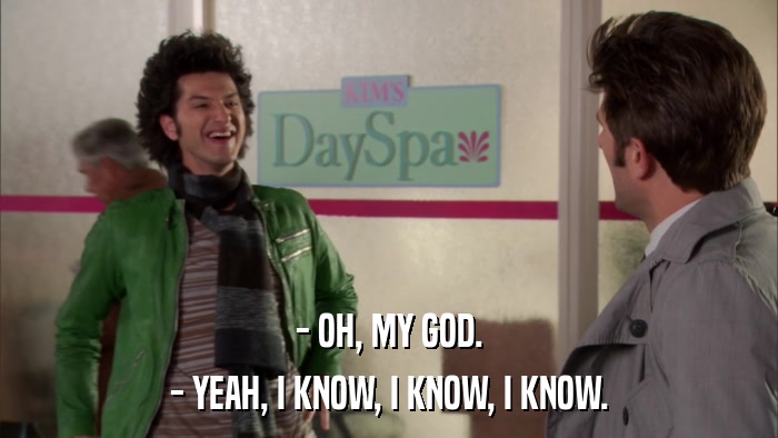 - OH, MY GOD. - YEAH, I KNOW, I KNOW, I KNOW. 