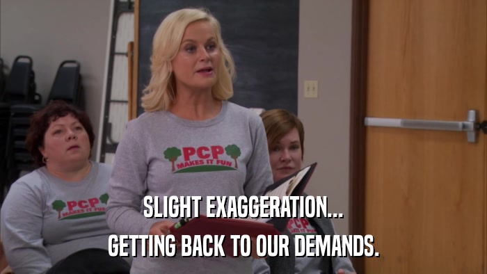 SLIGHT EXAGGERATION... GETTING BACK TO OUR DEMANDS. 