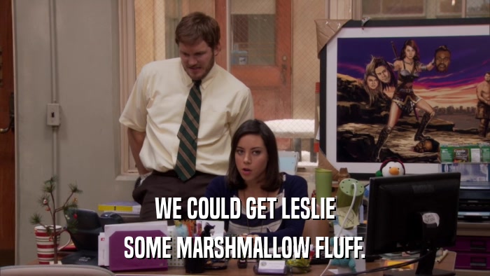 WE COULD GET LESLIE SOME MARSHMALLOW FLUFF. 