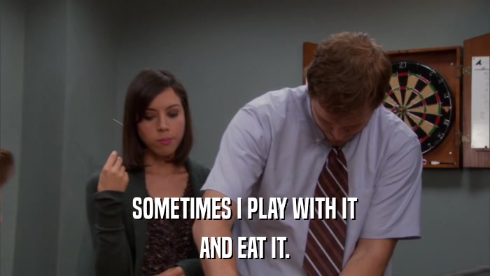 SOMETIMES I PLAY WITH IT AND EAT IT. 