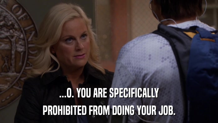 ...O. YOU ARE SPECIFICALLY PROHIBITED FROM DOING YOUR JOB. 