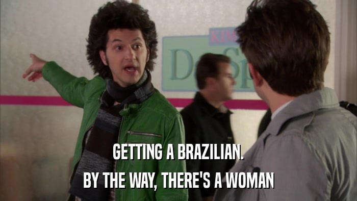 GETTING A BRAZILIAN. BY THE WAY, THERE'S A WOMAN 