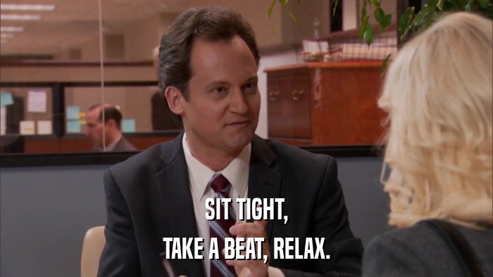 SIT TIGHT, TAKE A BEAT, RELAX. 