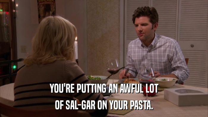 YOU'RE PUTTING AN AWFUL LOT OF SAL-GAR ON YOUR PASTA. 