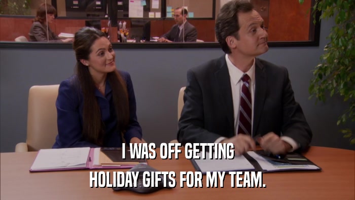 I WAS OFF GETTING HOLIDAY GIFTS FOR MY TEAM. 
