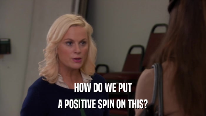 HOW DO WE PUT A POSITIVE SPIN ON THIS? 